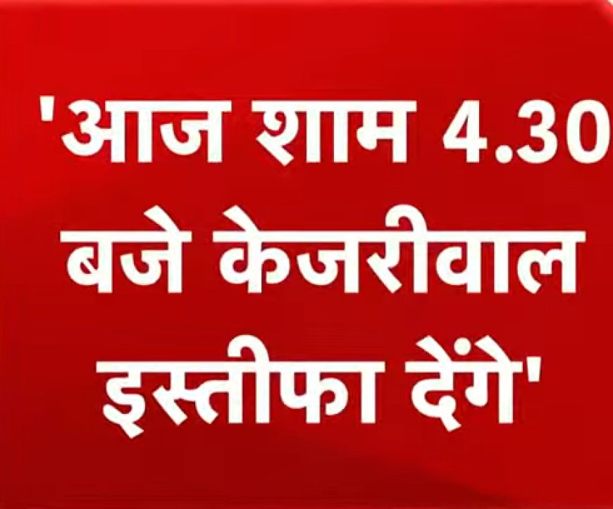 दिल्ली से मुख्यमंत्री अरविन्द केजरीवाल आज 4.30 बजे दे सकते है इस्तीफा