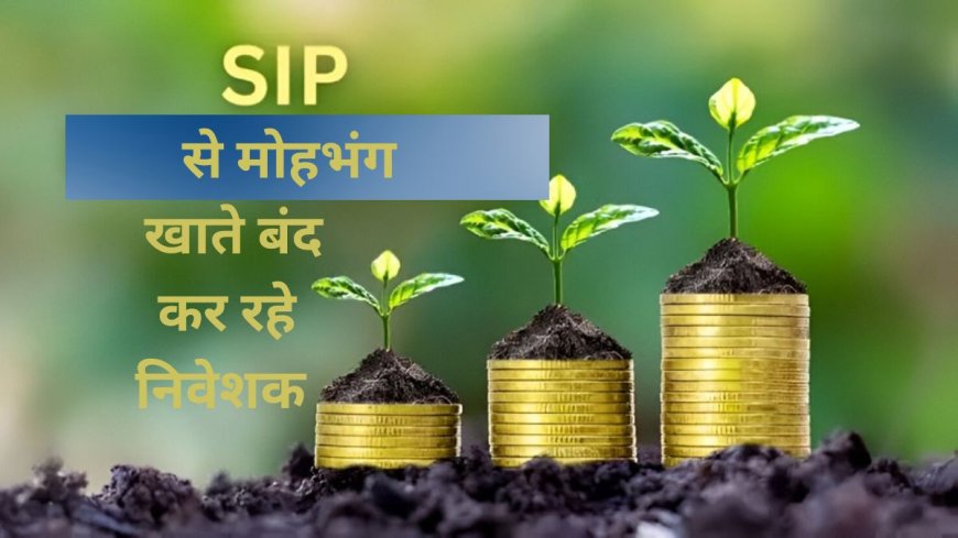 SIP बंद कर रहे निवेशक, नए सिप खुलने की रफ्तार भी हुई धीमी, जानें क्या है वजह