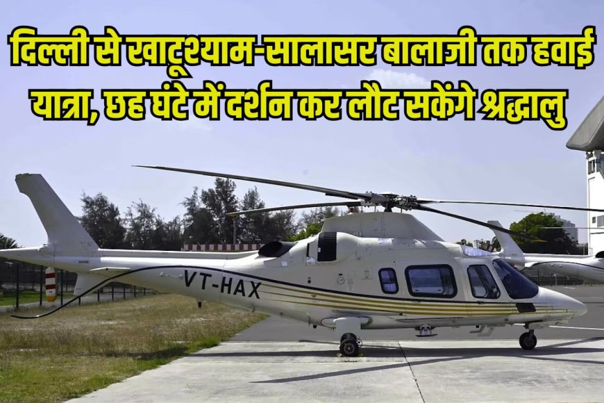 दिल्ली से खाटू श्याम और सालासर बालाजी तक हेलिकॉप्टर सेवा, 23 अगस्त से मिलेगी सुविधा, जानें किराया