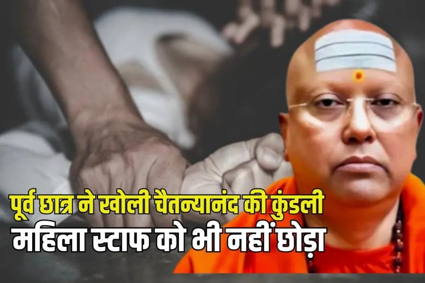 चैतन्यानंद की पुरानी शिकार ही बनती थीं मददगार…पूर्व छात्र ने बताई यौन शोषण की पूरी कहानी