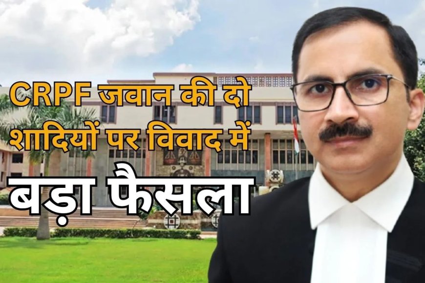 दिल्ली हाईकोर्ट का बड़ा फैसला: CRPF जवान की बर्खास्तगी रद, दो शादियों पर विवाद का मामला