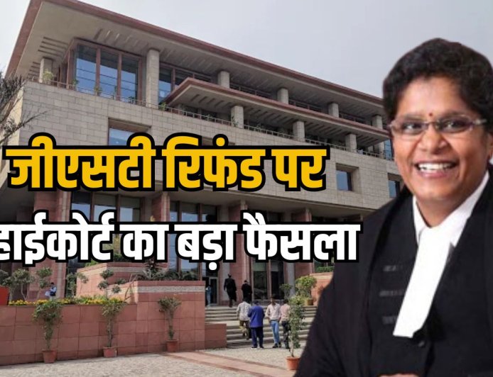 GST रिफंड पर दिल्ली हाईकोर्ट का बड़ा आदेश, जज बोले-कारोबार पर पड़ता है प्रतिकूल प्रभाव