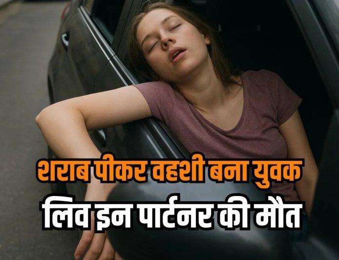 लिव इन पार्टनर के साथ पी शराब, फिर जागी हैवानियत…सुबह कार में मृत मिली महिला तो मचा हड़कंप
