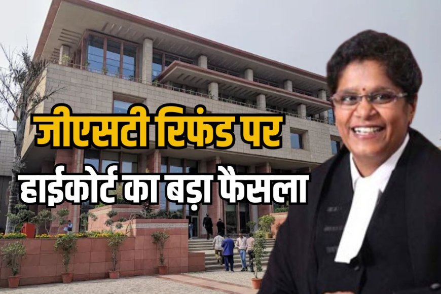 GST रिफंड पर दिल्ली हाईकोर्ट का बड़ा आदेश, जज बोले-कारोबार पर पड़ता है प्रतिकूल प्रभाव