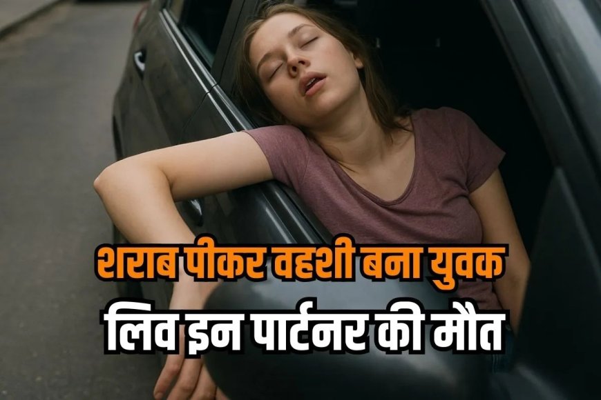 लिव इन पार्टनर के साथ पी शराब, फिर जागी हैवानियत…सुबह कार में मृत मिली महिला तो मचा हड़कंप